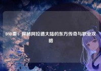 DNF秦：探秘阿拉德大陆的东方传奇与职业攻略