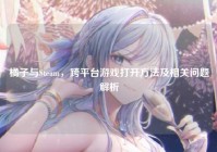 橘子与Steam，跨平台游戏打开方法及相关问题解析