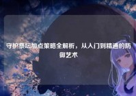守护祭坛加点策略全解析，从入门到精通的防御艺术