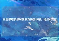 王者荣耀新服时间表及开服攻略，抢注ID赢福利