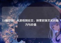 Lol推软妹：从游戏到社交，探索软妹文化的魅力与价值