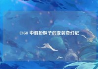 CSGO 中假扮妹子的变装奇幻记