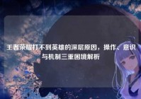 王者荣耀打不到英雄的深层原因，操作、意识与机制三重困境解析