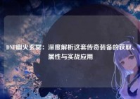DNF幽火玄冥：深度解析这套传奇装备的获取、属性与实战应用