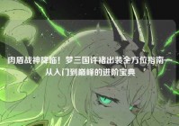 肉盾战神降临！梦三国许褚出装全方位指南—从入门到巅峰的进阶宝典