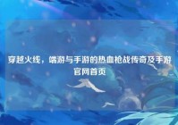 穿越火线，端游与手游的热血枪战传奇及手游官网首页