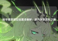 和平精英键位设置全解析，助力玩家进阶之路