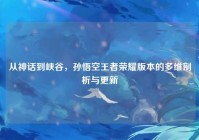 从神话到峡谷，孙悟空王者荣耀版本的多维剖析与更新