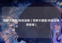 荒野大镖客2传说动物（荒野大镖客2传说动物卖给谁）