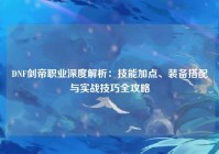 DNF剑帝职业深度解析：技能加点、装备搭配与实战技巧全攻略
