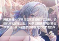 深度解析2023梦三国诸葛亮最强出装攻略，掌控战局的智谋之选，2023梦三国诸葛亮封神出装解析，版本最强装备搭配与实战节奏教学
