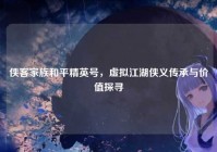 侠客家族和平精英号，虚拟江湖侠义传承与价值探寻
