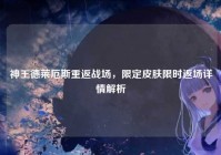 神王德莱厄斯重返战场，限定皮肤限时返场详情解析