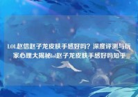 LOL赵信赵子龙皮肤手感好吗？深度评测与玩家心理大揭秘lol赵子龙皮肤手感好吗知乎