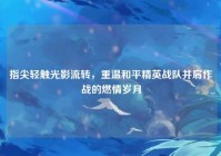 指尖轻触光影流转，重温和平精英战队并肩作战的燃情岁月