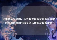 和平精英全攻略，从寻找大神队友到装备获取的终极指南和平精英怎么找队友装备皮肤
