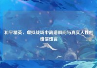 和平精英，虚拟战场中离谱瞬间与真实人性的难信难言