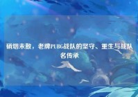 硝烟未散，老牌PUBG战队的坚守、重生与战队名传承