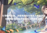 从零维到战场，深度揭秘和平精英人物角色是如何画出来的和平精英的人物咋画的啊