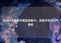 从CSGO人物细节看游戏魅力，走路不咬手与不晃枪