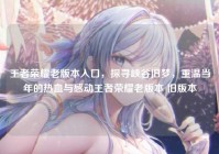 王者荣耀老版本入口，探寻峡谷旧梦，重温当年的热血与感动王者荣耀老版本 旧版本