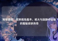 和平精英，荒野孤岛羞木，枪火与寂静中绽放的羞耻皮肤传奇