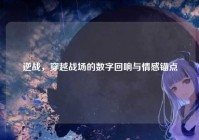 逆战，穿越战场的数字回响与情感锚点