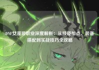 DNF女漫游职业深度解析：从技能加点、装备搭配到实战技巧全攻略