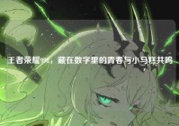 王者荣耀998，藏在数字里的青春与小马糕共鸣
