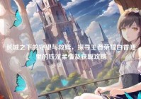 长城之下的守望与救赎，探寻王者荣耀白香吧里的铁汉柔情及获取攻略