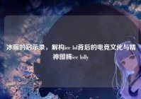 冰帝的启示录，解构ice lol背后的电竞文化与精神图腾ice lolly