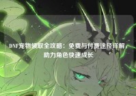 DNF宠物领取全攻略：免费与付费途径详解，助力角色快速成长