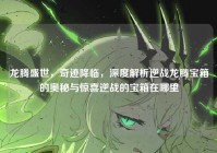 龙腾盛世，奇迹降临，深度解析逆战龙腾宝箱的奥秘与惊喜逆战的宝箱在哪里