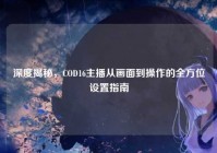 深度揭秘，COD16主播从画面到操作的全方位设置指南