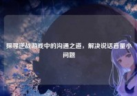 探寻逆战游戏中的沟通之道，解决说话音量小问题