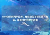 CSGO白给瞬间永流传，那些忍俊不禁的图片背后，藏着白给到哭的故事