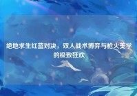 绝地求生红蓝对决，双人战术博弈与枪火美学的极致狂欢