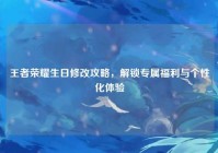 王者荣耀生日修改攻略，解锁专属福利与个性化体验