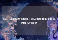 Win11玩LOL帧数低解决：深入解析性能下降原因及应对策略