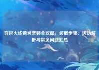 穿越火线荣誉套装全攻略，领取步骤、活动解析与常见问题汇总