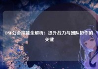 DNF公会技能全解析：提升战力与团队协作的关键