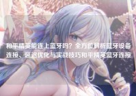 和平精英能连上蓝牙吗？全方位解析蓝牙设备连接、延迟优化与实战技巧和平精英蓝牙连接