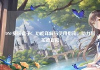 DNF多玩盒子：功能详解与使用指南，助力阿拉德冒险