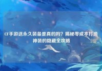 CF手游送永久装备是真的吗？揭秘零成本打造神装的隐藏全攻略