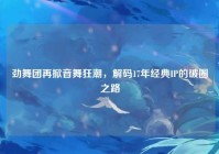 劲舞团再掀音舞狂潮，解码17年经典IP的破圈之路