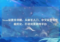 Steam设置全攻略，从新手入门、中文设置到性能优化，打造完美游戏平台