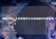 剑影诗韵，王者荣耀李白出场语里的诗意豪情