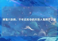神鬼八卦阵，千年玄机中的天地人鬼博弈之道