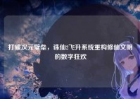 打破次元壁垒，诛仙2飞升系统重构修仙文明的数字狂欢