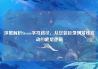 深度解析Steam字符路径，从安装目录到游戏启动的底层逻辑